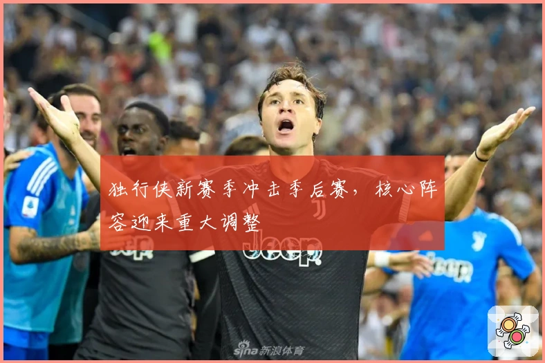 独行侠新赛季冲击季后赛，核心阵容迎来重大调整