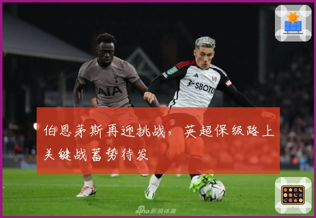伯恩茅斯再迎挑战,英超保级路上关键战蓄势待发