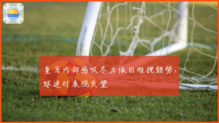 皇马内部感叹尽力依旧难挽颓势，球迷对表现失望