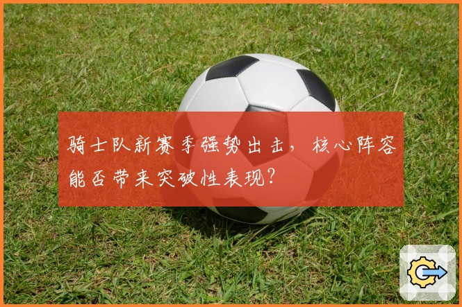 骑士队新赛季强势出击，核心阵容能否带来突破性表现？