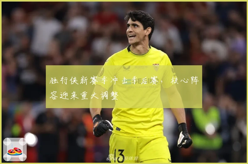 独行侠新赛季冲击季后赛,核心阵容迎来重大调整