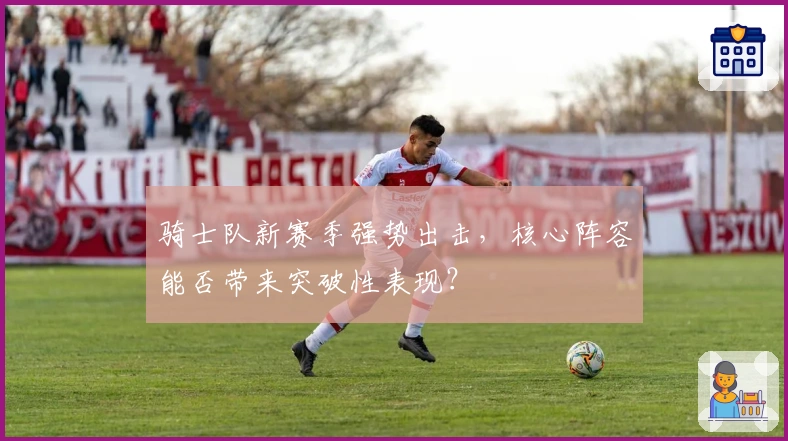 骑士队新赛季强势出击，核心阵容能否带来突破性表现？