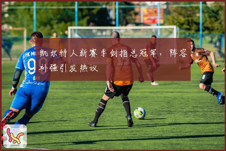 凯尔特人新赛季剑指总冠军，阵容补强引发热议