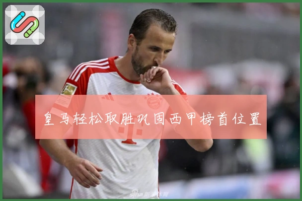 皇马轻松取胜巩固西甲榜首位置