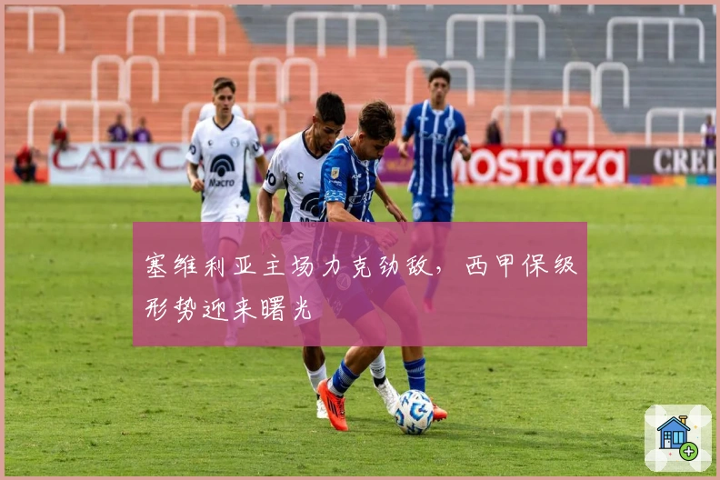 塞维利亚主场力克劲敌,西甲保级形势迎来曙光