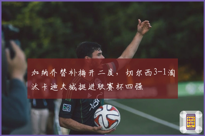 加纳乔替补梅开二度，切尔西3-1淘汰卡迪夫城挺进联赛杯四强