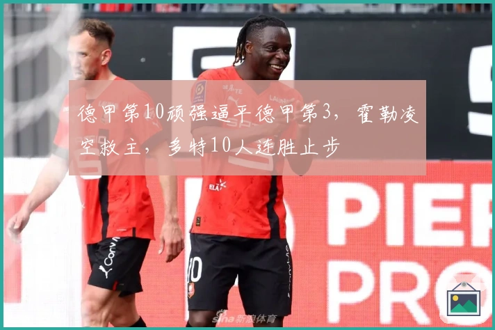 德甲第10顽强逼平德甲第3，霍勒凌空救主，多特10人连胜止步