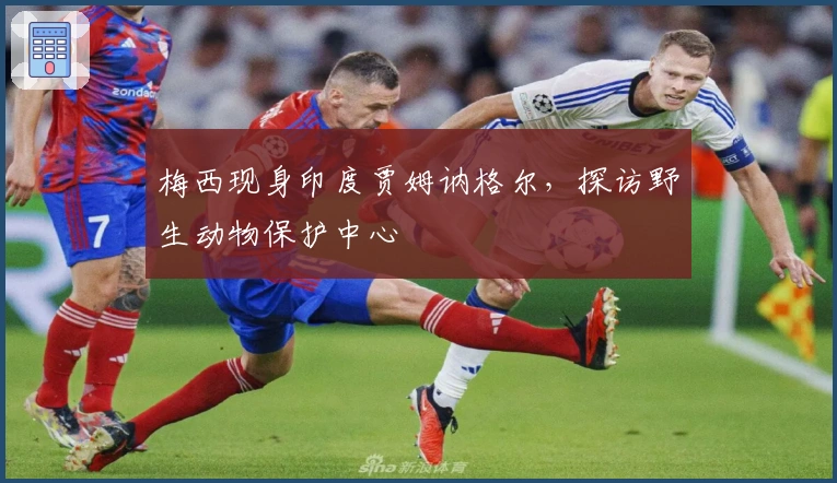 梅西现身印度贾姆讷格尔，探访野生动物保护中心