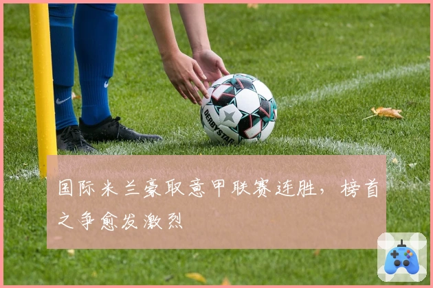 国际米兰豪取意甲联赛连胜，榜首之争愈发激烈