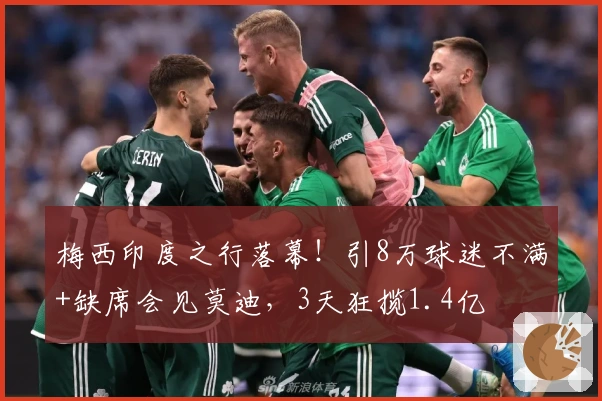 梅西印度之行落幕！引8万球迷不满+缺席会见莫迪，3天狂揽1.4亿