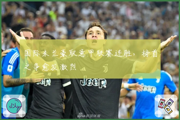 国际米兰豪取意甲联赛连胜，榜首之争愈发激烈