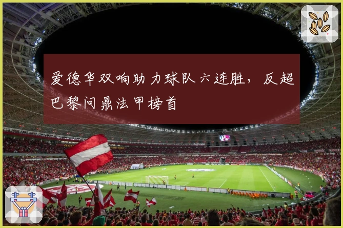 爱德华双响助力球队六连胜，反超巴黎问鼎法甲榜首