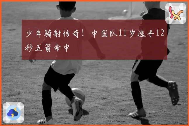 少年骑射传奇！中国队11岁选手12秒五箭命中