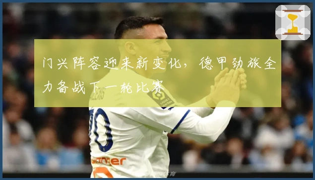 门兴阵容迎来新变化，德甲劲旅全力备战下一轮比赛