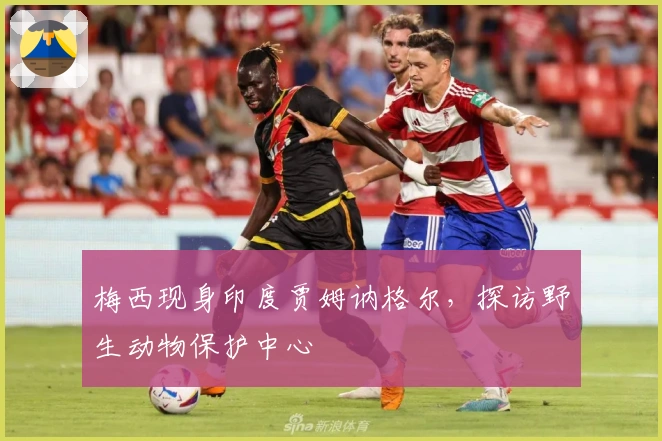 梅西现身印度贾姆讷格尔，探访野生动物保护中心